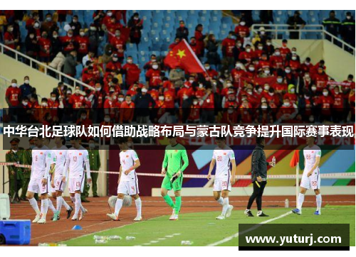 中华台北足球队如何借助战略布局与蒙古队竞争提升国际赛事表现 中华台北足球队如何借助战略布局与蒙古队竞争提升国际赛事表现