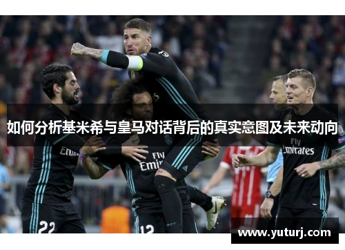如何分析基米希与皇马对话背后的真实意图及未来动向 如何分析基米希与皇马对话背后的真实意图及未来动向