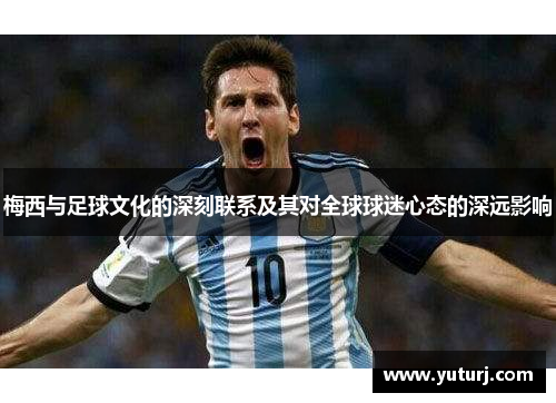 梅西与足球文化的深刻联系及其对全球球迷心态的深远影响