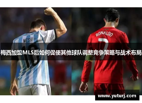 梅西加盟MLS后如何促使其他球队调整竞争策略与战术布局 梅西加盟MLS后如何促使其他球队调整竞争策略与战术布局