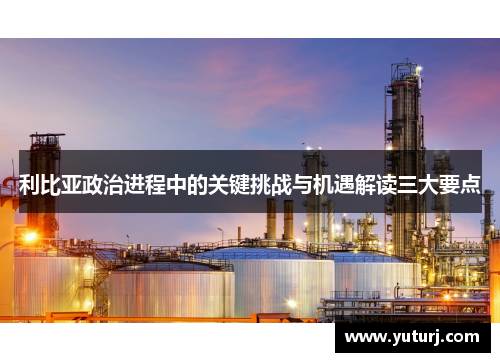 利比亚政治进程中的关键挑战与机遇解读三大要点