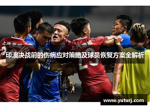 印澳决战前的伤病应对策略及球员恢复方案全解析