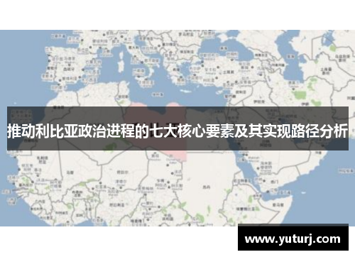 推动利比亚政治进程的七大核心要素及其实现路径分析