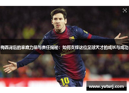梅西背后的家庭力量与责任揭秘：如何支撑这位足球天才的成长与成功