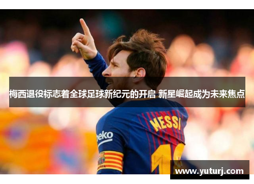 梅西退役标志着全球足球新纪元的开启 新星崛起成为未来焦点 梅西退役标志着全球足球新纪元的开启 新星崛起成为未来焦点