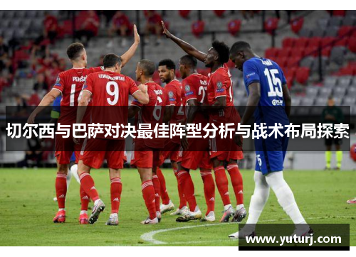 切尔西与巴萨对决最佳阵型分析与战术布局探索 切尔西与巴萨对决最佳阵型分析与战术布局探索