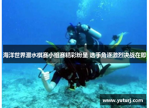 海洋世界潜水棋赛小组赛精彩纷呈 选手角逐激烈决战在即