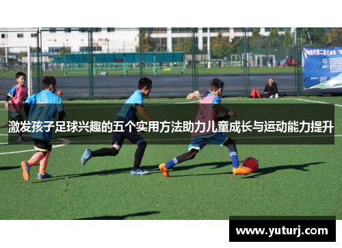 激发孩子足球兴趣的五个实用方法助力儿童成长与运动能力提升