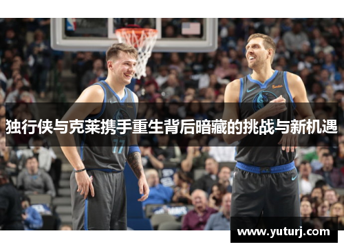 独行侠与克莱携手重生背后暗藏的挑战与新机遇 独行侠与克莱携手重生背后暗藏的挑战与新机遇