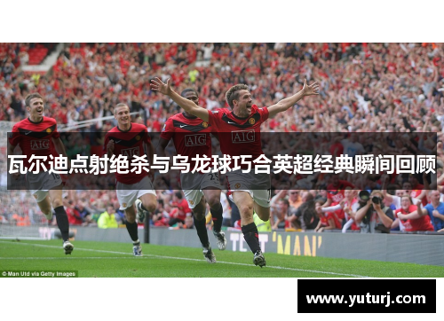 瓦尔迪点射绝杀与乌龙球巧合英超经典瞬间回顾