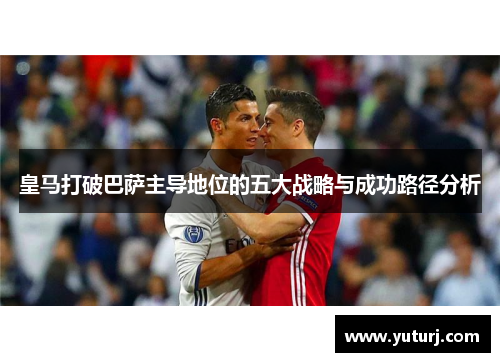 皇马打破巴萨主导地位的五大战略与成功路径分析 皇马打破巴萨主导地位的五大战略与成功路径分析
