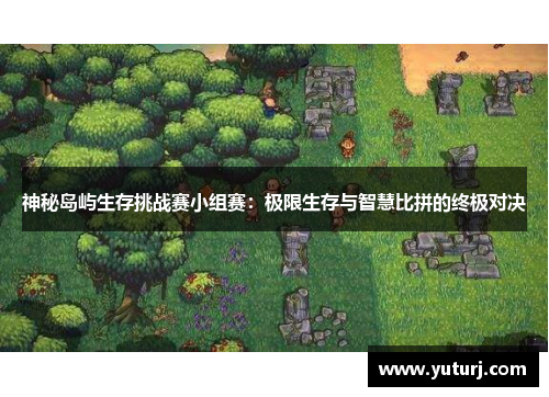 神秘岛屿生存挑战赛小组赛：极限生存与智慧比拼的终极对决