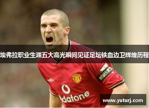 埃弗拉职业生涯五大高光瞬间见证足坛铁血边卫辉煌历程 埃弗拉职业生涯五大高光瞬间见证足坛铁血边卫辉煌历程