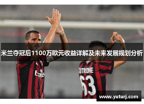 米兰夺冠后1100万欧元收益详解及未来发展规划分析