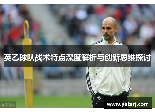 英乙球队战术特点深度解析与创新思维探讨 英乙球队战术特点深度解析与创新思维探讨