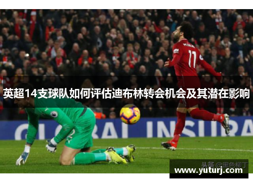 英超14支球队如何评估迪布林转会机会及其潜在影响 英超14支球队如何评估迪布林转会机会及其潜在影响