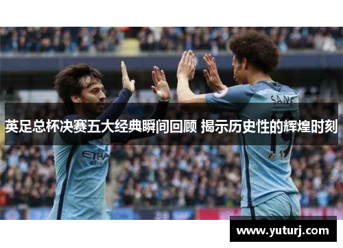英足总杯决赛五大经典瞬间回顾 揭示历史性的辉煌时刻 英足总杯决赛五大经典瞬间回顾 揭示历史性的辉煌时刻