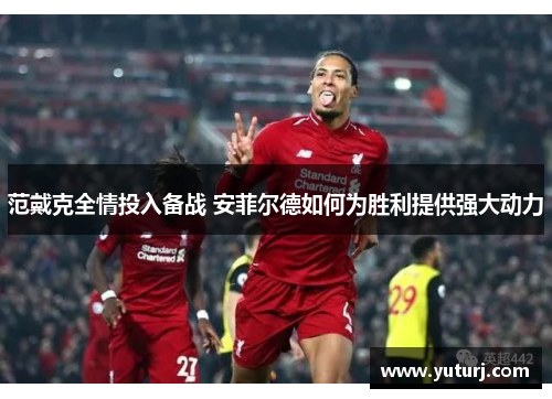 范戴克全情投入备战 安菲尔德如何为胜利提供强大动力 范戴克全情投入备战 安菲尔德如何为胜利提供强大动力