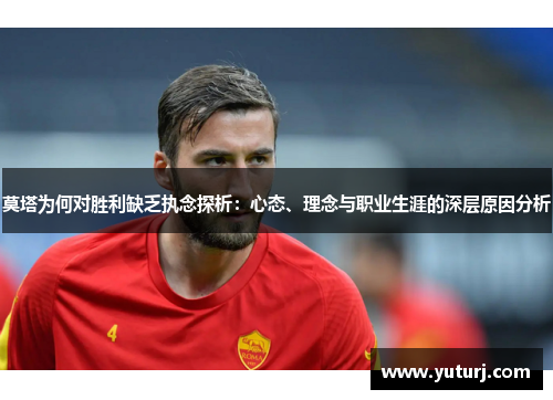 莫塔为何对胜利缺乏执念探析:心态、理念与职业生涯的深层原因分析 莫塔为何对胜利缺乏执念探析:心态、理念与职业生涯的深层原因分析