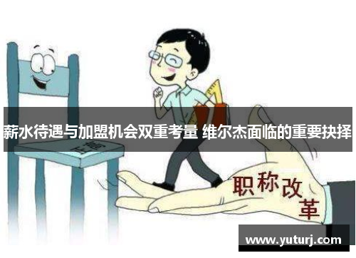 薪水待遇与加盟机会双重考量 维尔杰面临的重要抉择 薪水待遇与加盟机会双重考量 维尔杰面临的重要抉择