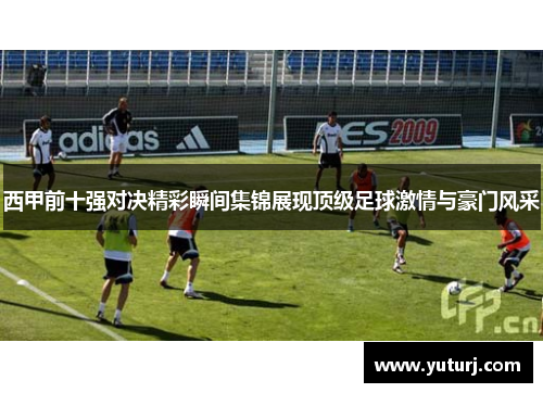 西甲前十强对决精彩瞬间集锦展现顶级足球激情与豪门风采 西甲前十强对决精彩瞬间集锦展现顶级足球激情与豪门风采