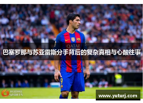 巴塞罗那与苏亚雷斯分手背后的复杂真相与心酸往事