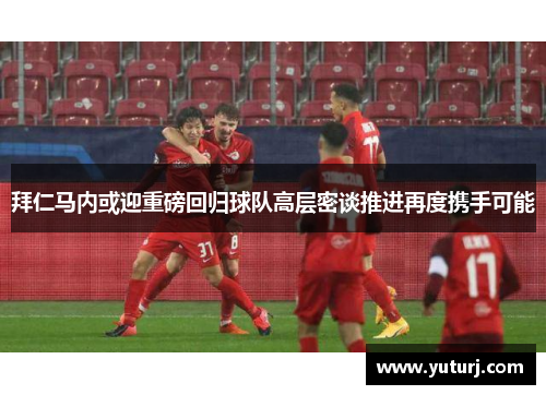 拜仁马内或迎重磅回归球队高层密谈推进再度携手可能