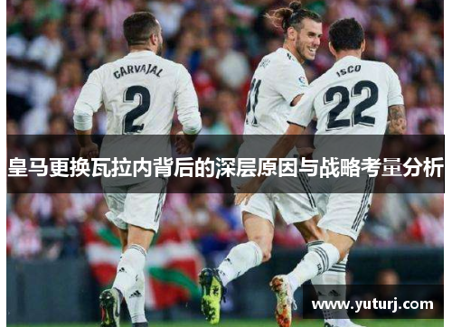 皇马更换瓦拉内背后的深层原因与战略考量分析