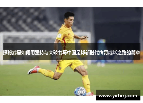 探秘武磊如何用坚持与突破书写中国足球新时代传奇成长之路的篇章 探秘武磊如何用坚持与突破书写中国足球新时代传奇成长之路的篇章