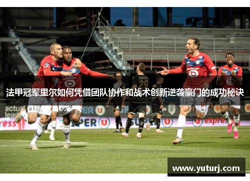 法甲冠军里尔如何凭借团队协作和战术创新逆袭豪门的成功秘诀