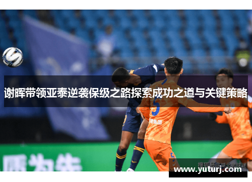 谢晖带领亚泰逆袭保级之路探索成功之道与关键策略
