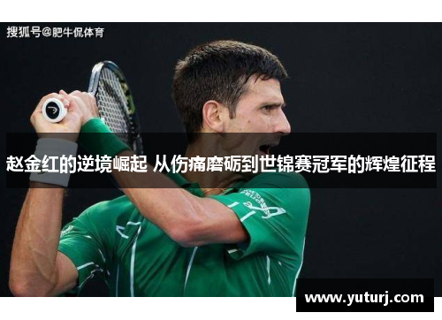 赵金红的逆境崛起 从伤痛磨砺到世锦赛冠军的辉煌征程 赵金红的逆境崛起 从伤痛磨砺到世锦赛冠军的辉煌征程