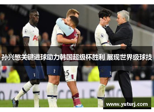 孙兴慜关键进球助力韩国超级杯胜利 展现世界级球技