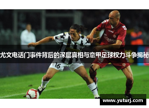 尤文电话门事件背后的深层真相与意甲足球权力斗争揭秘