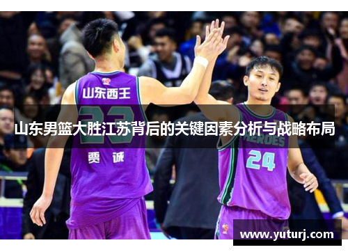 山东男篮大胜江苏背后的关键因素分析与战略布局