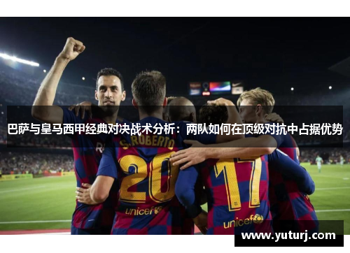 巴萨与皇马西甲经典对决战术分析：两队如何在顶级对抗中占据优势