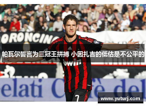 帕瓦尔誓言为三冠王拼搏 小因扎吉的低估是不公平的