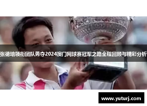 张德培领衔团队勇夺2024澳门网球赛冠军之路全程回顾与精彩分析