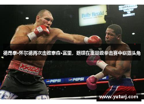 德昂泰·怀尔德再次击败泰森·富里，继续在重量级拳击赛中崭露头角