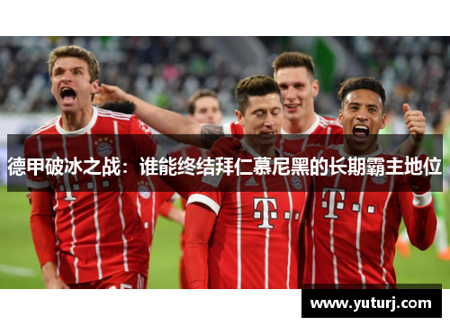 德甲破冰之战：谁能终结拜仁慕尼黑的长期霸主地位
