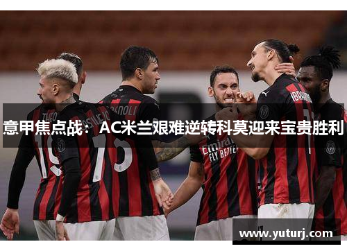 意甲焦点战：AC米兰艰难逆转科莫迎来宝贵胜利