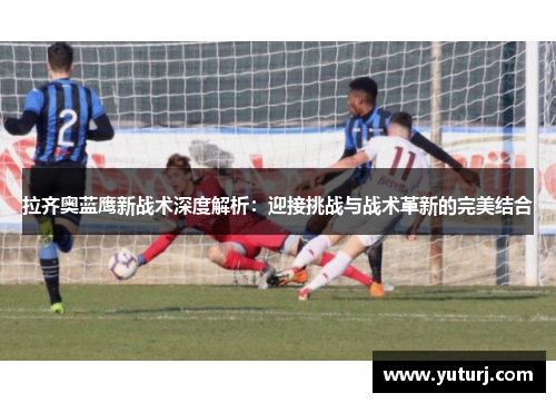 拉齐奥蓝鹰新战术深度解析：迎接挑战与战术革新的完美结合