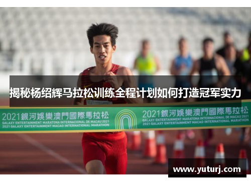 揭秘杨绍辉马拉松训练全程计划如何打造冠军实力 揭秘杨绍辉马拉松训练全程计划如何打造冠军实力