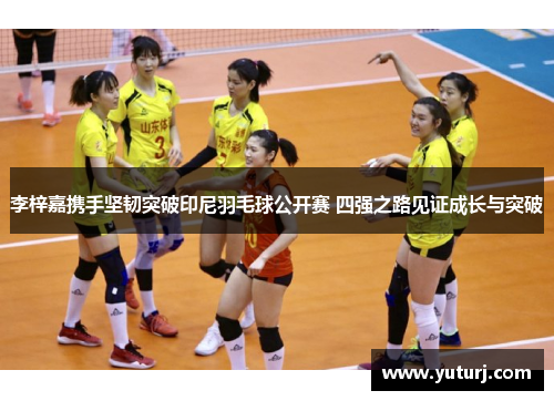 李梓嘉携手坚韧突破印尼羽毛球公开赛 四强之路见证成长与突破
