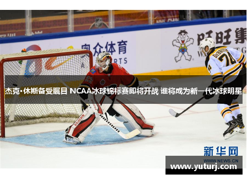 杰克·休斯备受瞩目 NCAA冰球锦标赛即将开战 谁将成为新一代冰球明星