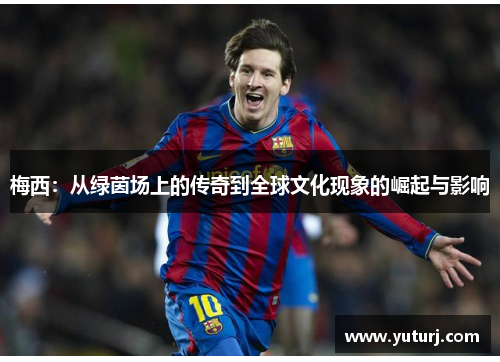 梅西:从绿茵场上的传奇到全球文化现象的崛起与影响 梅西:从绿茵场上的传奇到全球文化现象的崛起与影响