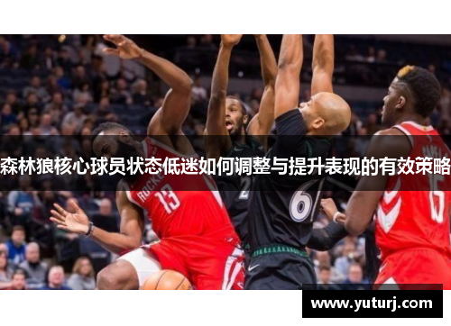 森林狼核心球员状态低迷如何调整与提升表现的有效策略 森林狼核心球员状态低迷如何调整与提升表现的有效策略